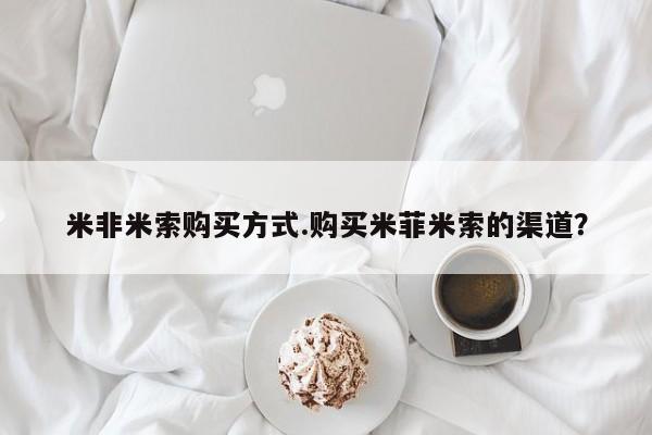 米非米索联系微信米非米索购买方式.购买米菲米索的渠道？