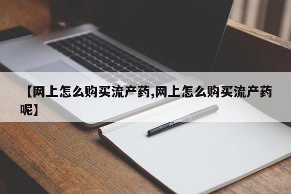 米非米索联系微信【网上怎么购买流产药,网上怎么购买流产药呢】