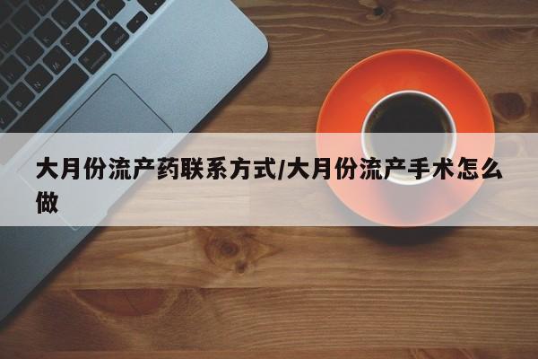 米非米索联系微信大月份流产药联系方式/大月份流产手术怎么做