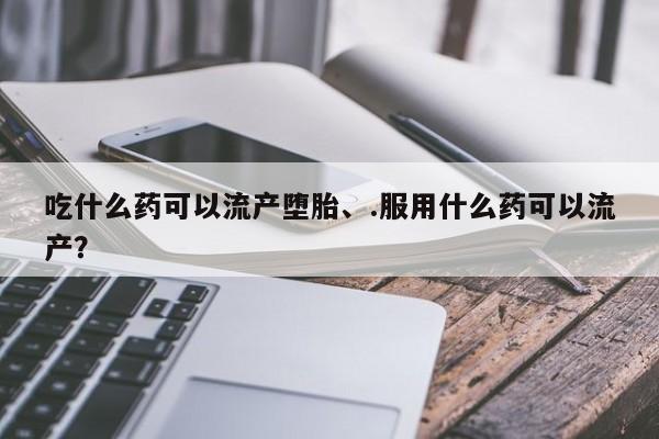米非米索联系微信吃什么药可以流产堕胎、.服用什么药可以流产？