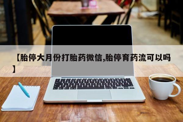 米非米索联系微信【胎停大月份打胎药微信,胎停育药流可以吗】