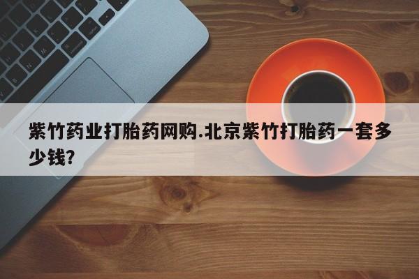 米非米索联系微信紫竹药业打胎药网购.北京紫竹打胎药一套多少钱？